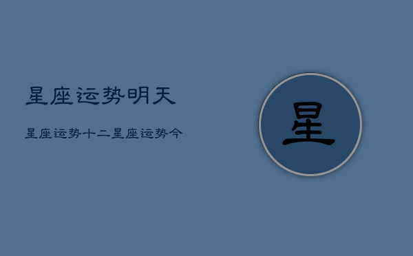 星座运势明天星座运势，十二星座运势今日运势查询明日星  第1张
