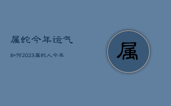 属蛇今年运气如何2023，属蛇人今年运气如何