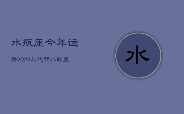 水瓶座今年运势2023年运程，水瓶座二零二二年运势