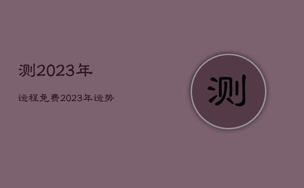 测2023年运程免费，2023年运势查询