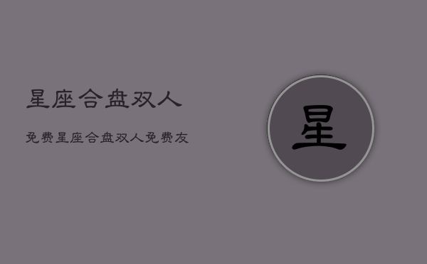星座合盘双人免费，星座合盘双人免费友情  第1张