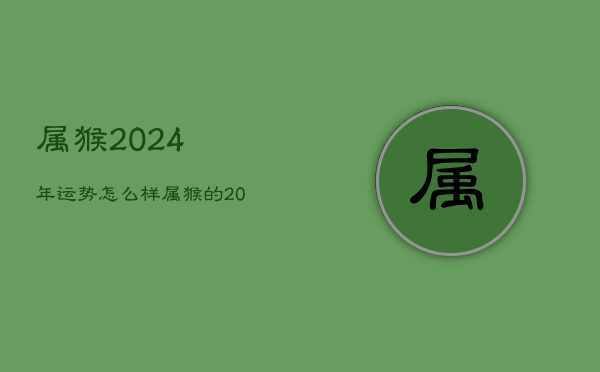 属猴2024年运势怎么样，属猴的2024年运势如何