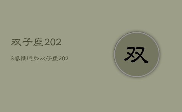 双子座2023感情运势，双子座2023感情运势怎么样