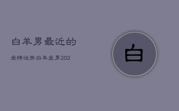 白羊男最近的爱情运势，白羊座男2021情感  第1张