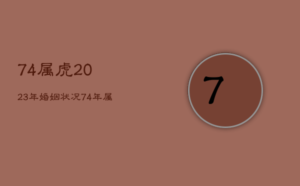 74属虎2023年婚姻状况，74年属虎人2023年