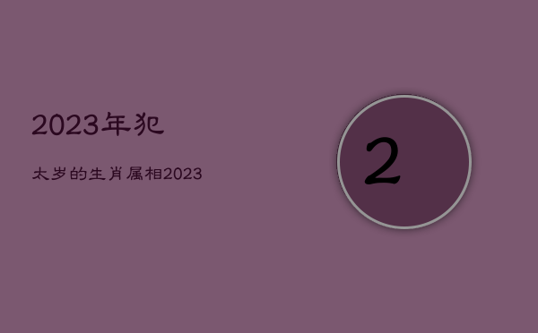 2023年犯太岁的生肖属相，2023年犯太岁的生肖如何化解