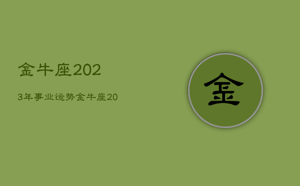 金牛座2023年事业运势，金牛座2021年至2023年年大运