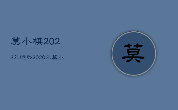 莫小棋2023年运势，2020年莫小棋十二星座运势