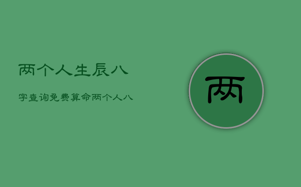 两个人生辰八字查询免费算命，两个人八字测算