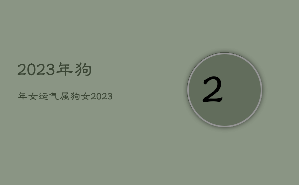 2023年狗年女运气，属狗女2023年全年运势