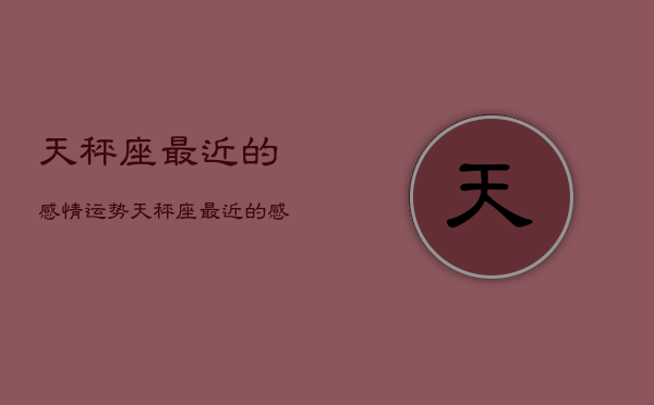 天秤座最近的感情运势，天秤座最近的感情运势如何  第1张