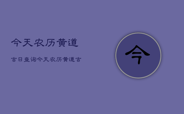 今天农历黄道吉日查询，今天农历黄道吉日查询属什么