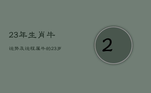 23年生肖牛运势及运程，属牛的23岁今年运气怎么样