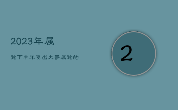 2023年属狗下半年要出大事，属狗的在2023年的全年命运如何