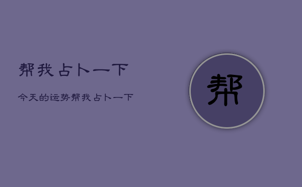 帮我占卜一下今天的运势，帮我占卜一下今天的运势