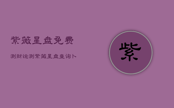 紫薇星盘免费测财运，测紫薇星盘查询卜居  第1张