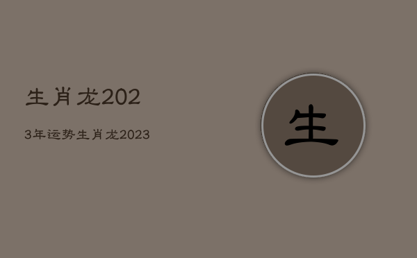 生肖龙2023年运势
，生肖龙2023年运势及运程