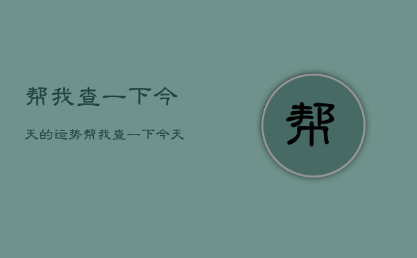 帮我查一下今天的运势，帮我查一下今天的运势如何