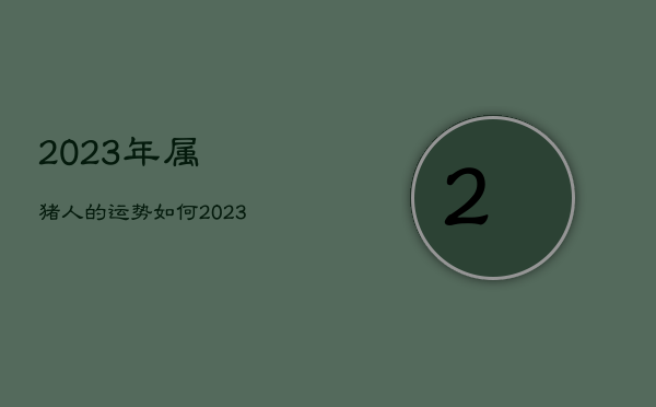 2023年属猪人的运势如何，2023年属猪的全年运势怎么样