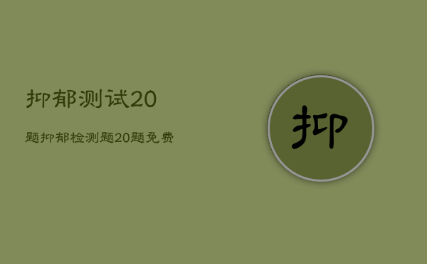 抑郁测试20题，抑郁检测题20题免费