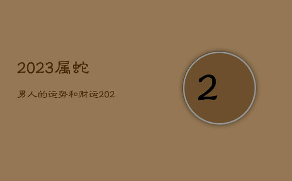 2023属蛇男人的运势和财运，2023年属蛇人的感情和婚姻