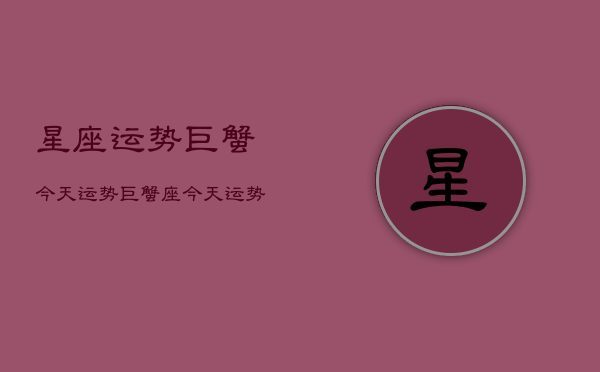 星座运势巨蟹今天运势，巨蟹座今天运势及财运  第1张