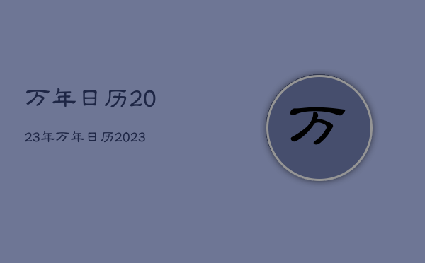 万年日历2023年，万年日历2023年2月黄道吉日查询