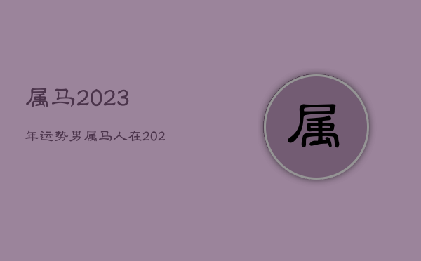 属马2023年运势男，属马人在2023年的运势