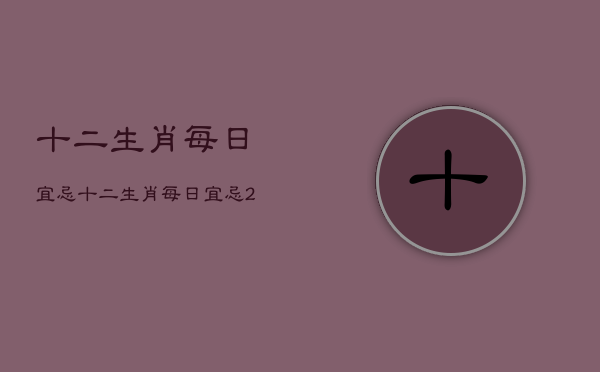 十二生肖每日宜忌，十二生肖每日宜忌2021年9月6日