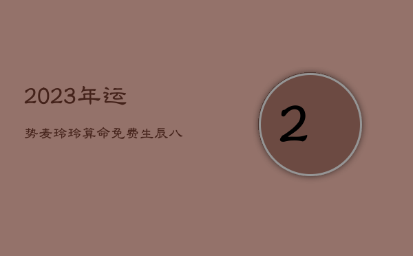 2023年运势麦玲玲，算命免费 生辰八字2023年运势麦玲玲