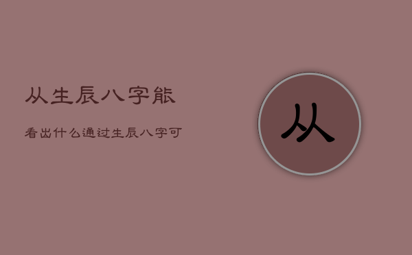 从生辰八字能看出什么，通过生辰八字可以测出什么