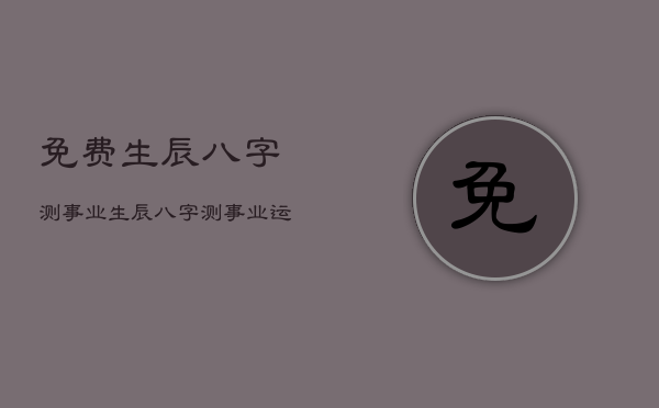 免费生辰八字测事业，生辰八字测事业运  第1张