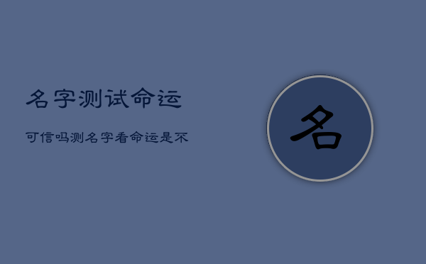 名字测试命运可信吗，测名字看命运是不是假的  第1张