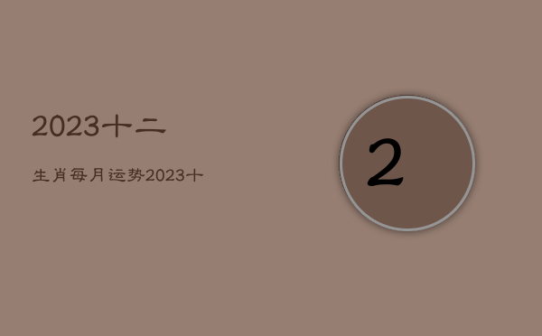 2023十二生肖每月运势，2023十二生肖每月运势生  第1张