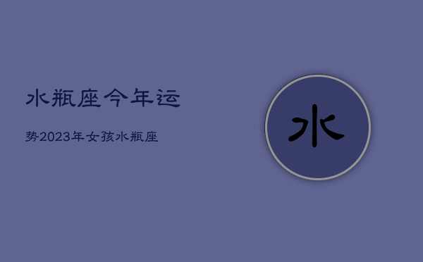 水瓶座今年运势2023年女孩，水瓶座2o21年运势