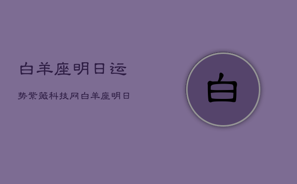 白羊座明日运势紫薇科技网，白羊座明日运势查询水墨先生  第1张