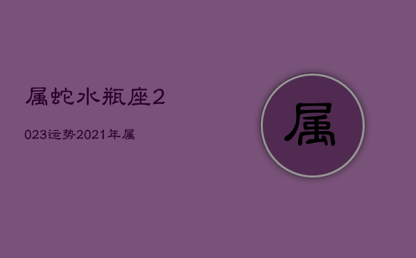 属蛇水瓶座2023运势
，2021年属蛇水瓶座