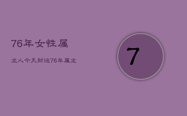 76年女性属龙人今天财运，76年属龙人今日财运如何