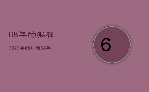 68年的猴在2023年的财运，68年的属猴2023年运势如何