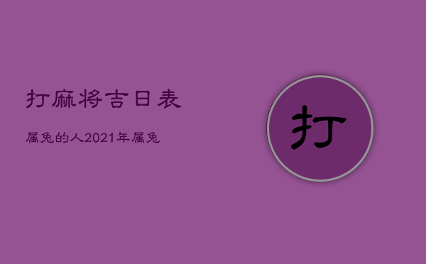 打麻将吉日表属兔的人，2021年属兔打麻将吉日