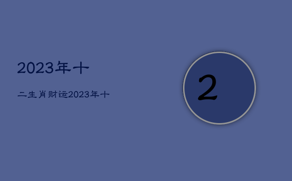 2023年十二生肖财运，2023年十二生肖财运排行榜