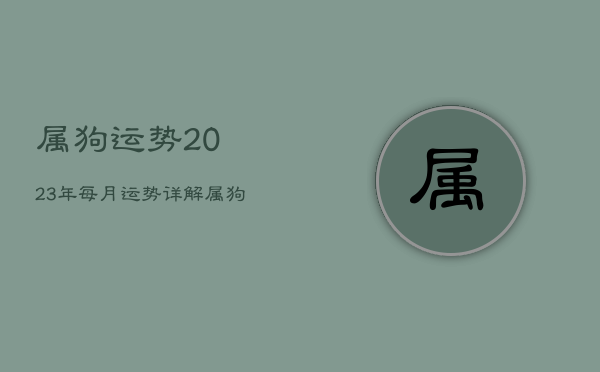 属狗运势2023年每月运势详解，属狗2023年运势运程