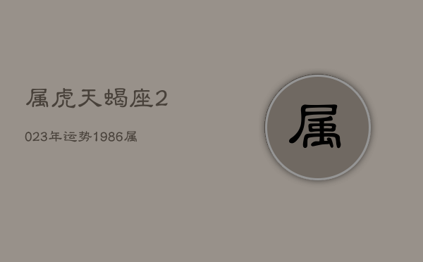 属虎天蝎座2023年运势，1986属虎天蝎座2023年运势