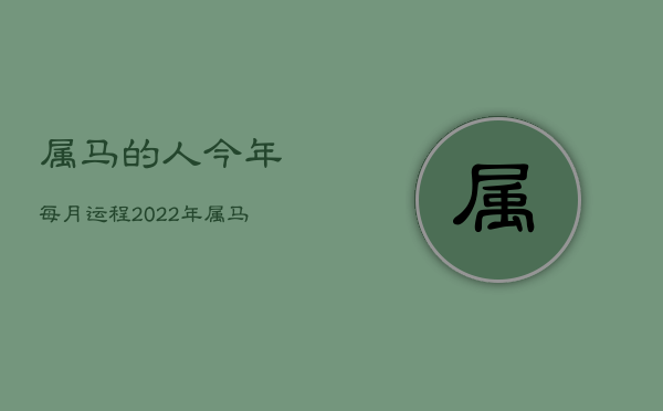 属马的人今年每月运程，2022年属马下半年要出大事