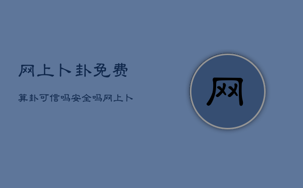 网上卜卦免费算卦可信吗安全吗，网上卜卦免费算卦可信吗安全吗知乎