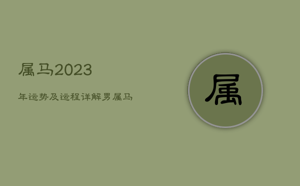 属马2023年运势及运程详解男，属马的人2023年运程