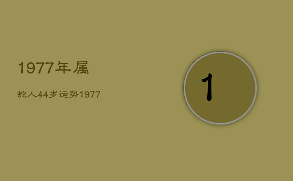 1977年属蛇人44岁运势，1977年属蛇45岁运势