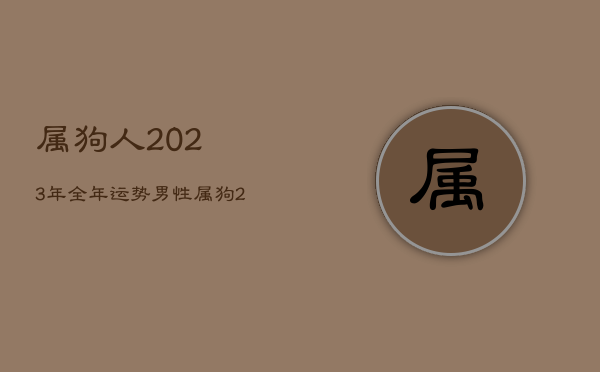 属狗人2023年全年运势男性，属狗2023年运势及运程每月运程狗  第1张