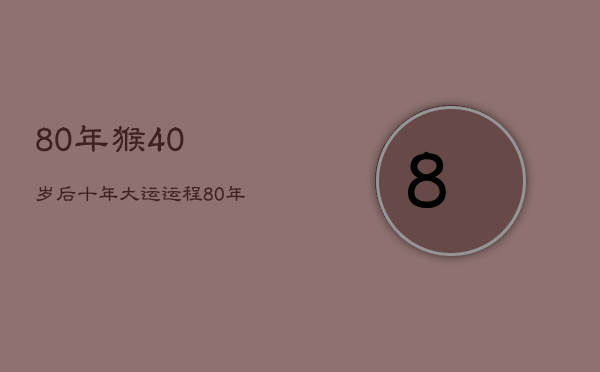 80年猴40岁后十年大运运程，80年的猴40岁以后财运怎么样