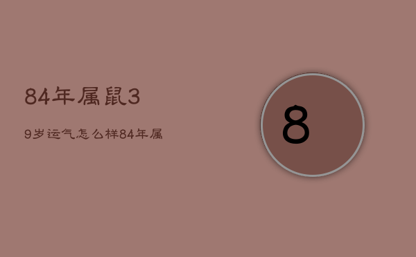 84年属鼠39岁运气怎么样，84年属鼠39岁运气怎么样呀